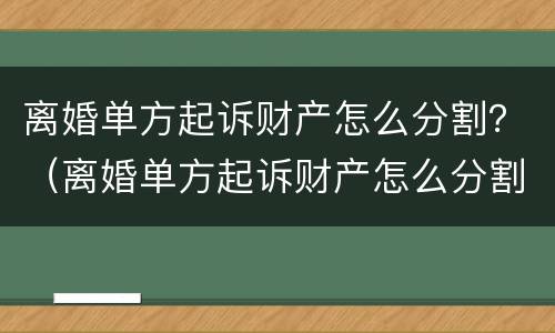 离婚单方起诉财产怎么分割？（离婚单方起诉财产怎么分割的）