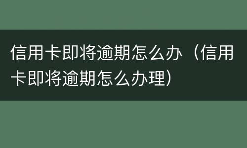 信用卡即将逾期怎么办（信用卡即将逾期怎么办理）