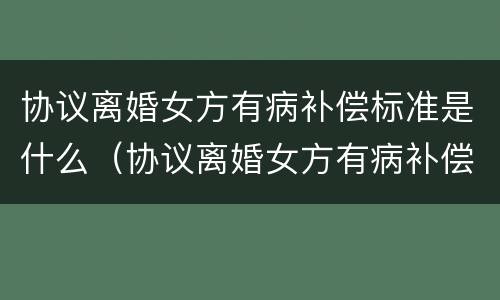 协议离婚女方有病补偿标准是什么（协议离婚女方有病补偿标准是什么意思）