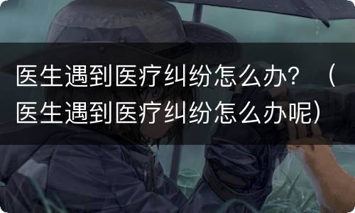 医生遇到医疗纠纷怎么办？（医生遇到医疗纠纷怎么办呢）
