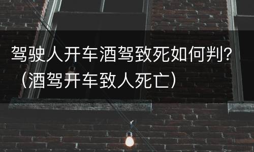 驾驶人开车酒驾致死如何判？（酒驾开车致人死亡）