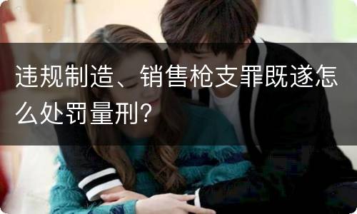 违规制造、销售枪支罪既遂怎么处罚量刑?
