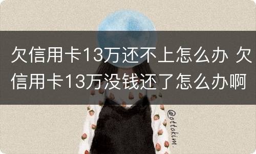 欠信用卡13万还不上怎么办 欠信用卡13万没钱还了怎么办啊