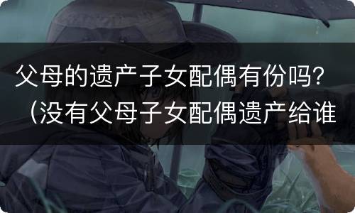 父母的遗产子女配偶有份吗？（没有父母子女配偶遗产给谁）