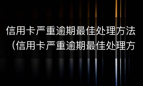 信用卡严重逾期最佳处理方法（信用卡严重逾期最佳处理方法是）