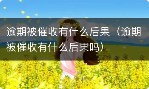 逾期被催收有什么后果（逾期被催收有什么后果吗）