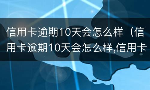 信用卡逾期10天会怎么样（信用卡逾期10天会怎么样,信用卡还能用吗）