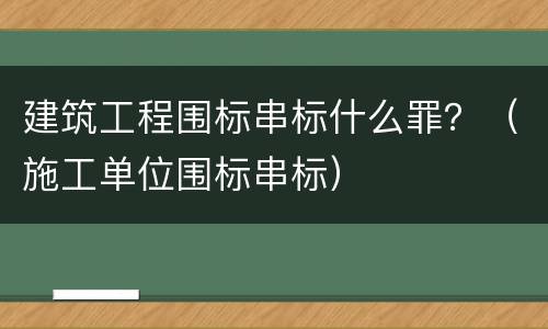 建筑工程围标串标什么罪？（施工单位围标串标）