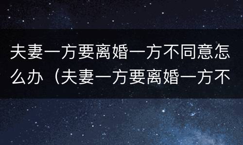 夫妻一方要离婚一方不同意怎么办（夫妻一方要离婚一方不同意怎么办理）
