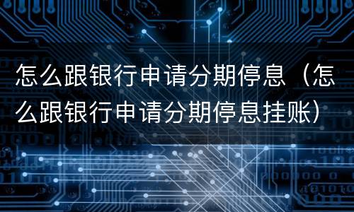 怎么跟银行申请分期停息（怎么跟银行申请分期停息挂账）