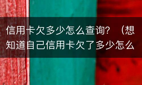 信用卡欠多少怎么查询？（想知道自己信用卡欠了多少怎么查）