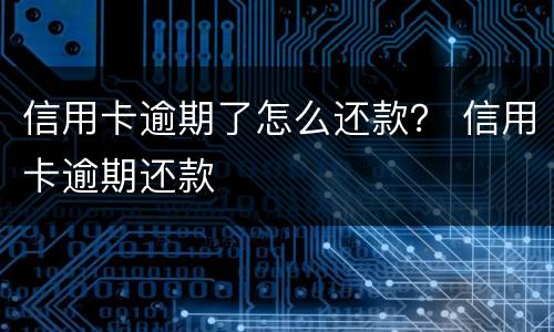 信用卡逾期了怎么还款？ 信用卡逾期还款