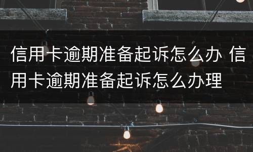 信用卡逾期准备起诉怎么办 信用卡逾期准备起诉怎么办理