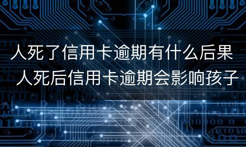 人死了信用卡逾期有什么后果 人死后信用卡逾期会影响孩子吗