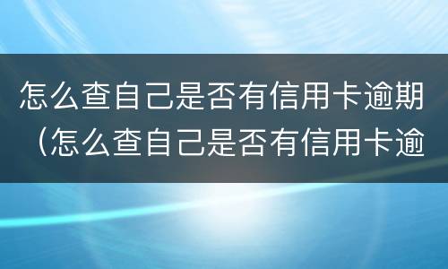 怎么查自己是否有信用卡逾期（怎么查自己是否有信用卡逾期记录）