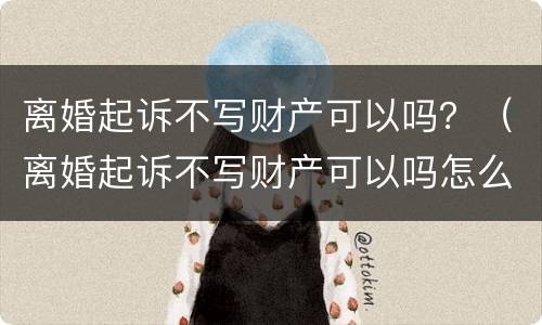 离婚起诉不写财产可以吗？（离婚起诉不写财产可以吗怎么写）