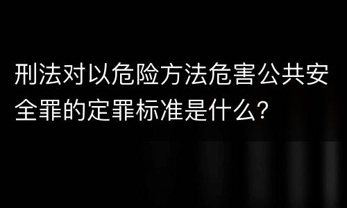 刑法对以危险方法危害公共安全罪的定罪标准是什么？