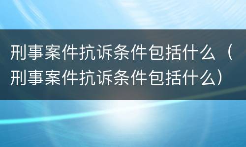 刑事案件抗诉条件包括什么（刑事案件抗诉条件包括什么）