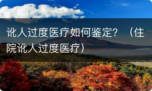 讹人过度医疗如何鉴定？（住院讹人过度医疗）