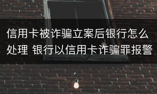 信用卡被诈骗立案后银行怎么处理 银行以信用卡诈骗罪报警,多久会立案