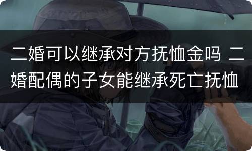 二婚可以继承对方抚恤金吗 二婚配偶的子女能继承死亡抚恤金么