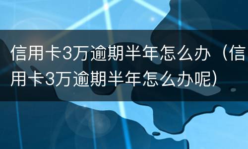 信用卡3万逾期半年怎么办（信用卡3万逾期半年怎么办呢）