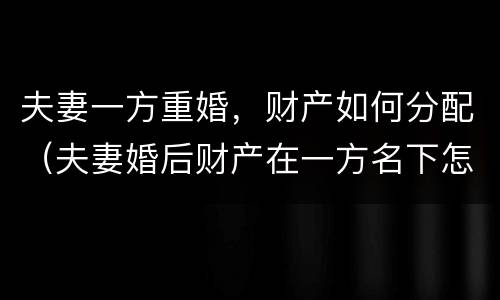 夫妻一方重婚，财产如何分配（夫妻婚后财产在一方名下怎么分配）