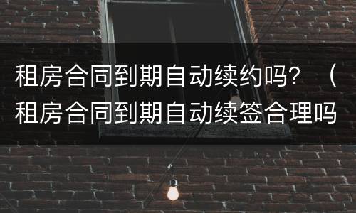 租房合同到期自动续约吗？（租房合同到期自动续签合理吗）