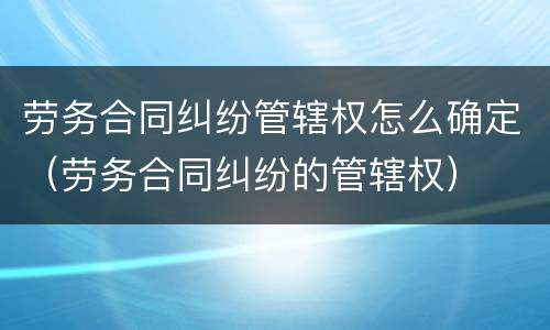 劳务合同纠纷管辖权怎么确定（劳务合同纠纷的管辖权）