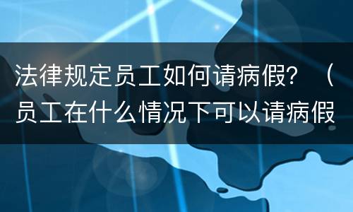 法律规定员工如何请病假？（员工在什么情况下可以请病假）