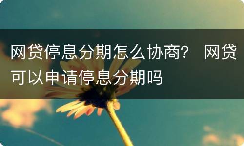 网贷停息分期怎么协商？ 网贷可以申请停息分期吗