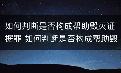 如何判断是否构成帮助毁灭证据罪 如何判断是否构成帮助毁灭证据罪