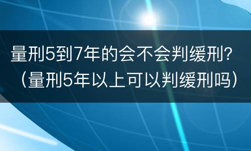 量刑5到7年的会不会判缓刑？（量刑5年以上可以判缓刑吗）