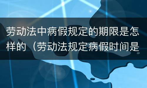 劳动法中病假规定的期限是怎样的（劳动法规定病假时间是多久）