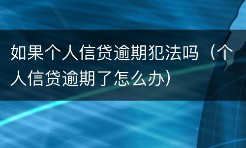 如果个人信贷逾期犯法吗（个人信贷逾期了怎么办）