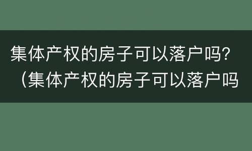 集体产权的房子可以落户吗？（集体产权的房子可以落户吗现在）