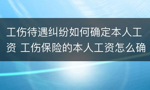 工伤待遇纠纷如何确定本人工资 工伤保险的本人工资怎么确定