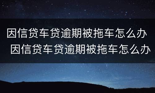 因信贷车贷逾期被拖车怎么办 因信贷车贷逾期被拖车怎么办理