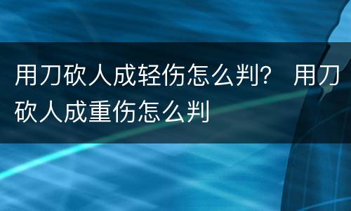 用刀砍人成轻伤怎么判？ 用刀砍人成重伤怎么判