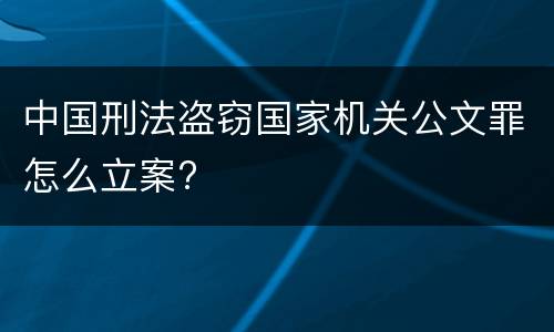 中国刑法盗窃国家机关公文罪怎么立案?