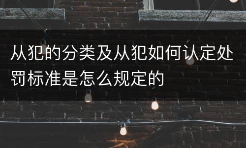 从犯的分类及从犯如何认定处罚标准是怎么规定的