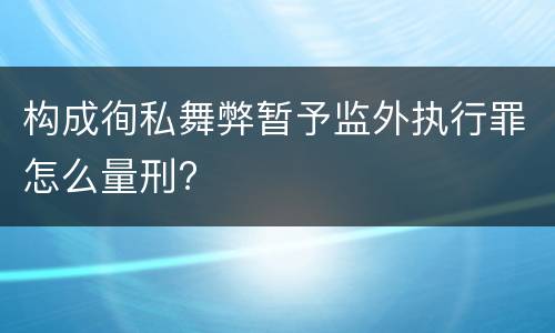 构成徇私舞弊暂予监外执行罪怎么量刑?