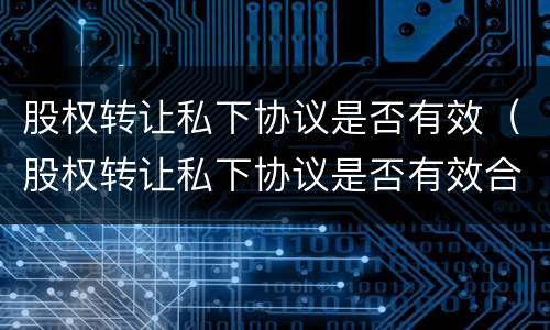 股权转让私下协议是否有效（股权转让私下协议是否有效合法）