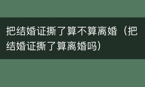 把结婚证撕了算不算离婚（把结婚证撕了算离婚吗）