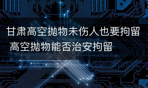 甘肃高空抛物未伤人也要拘留 高空抛物能否治安拘留