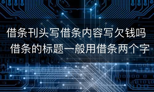 借条刊头写借条内容写欠钱吗 借条的标题一般用借条两个字,还能写成什么三个字