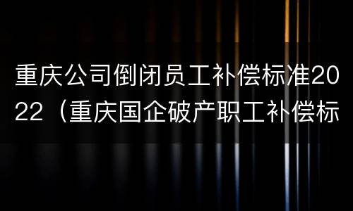 重庆公司倒闭员工补偿标准2022（重庆国企破产职工补偿标准）