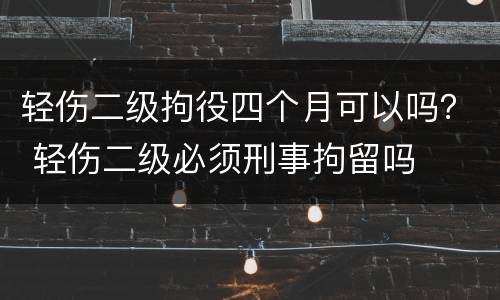 轻伤二级拘役四个月可以吗？ 轻伤二级必须刑事拘留吗