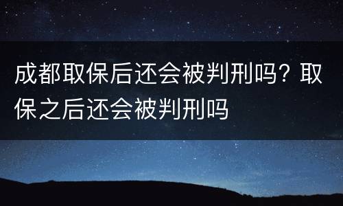 成都取保后还会被判刑吗? 取保之后还会被判刑吗
