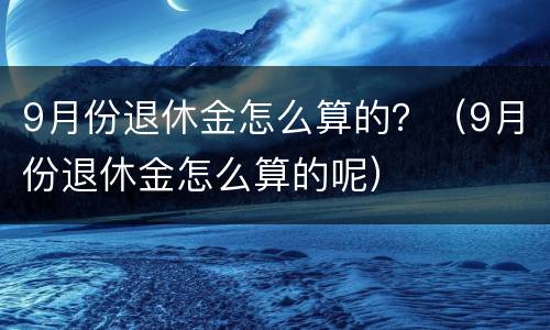 9月份退休金怎么算的？（9月份退休金怎么算的呢）